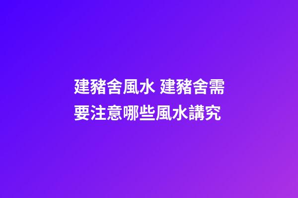 建豬舍風水 建豬舍需要注意哪些風水講究